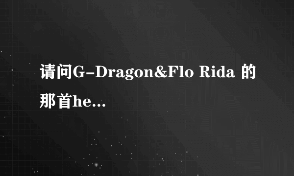 请问G-Dragon&Flo Rida 的那首heartbreaker是怎么回事啊，知道的亲说清楚点，求真相