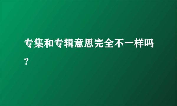 专集和专辑意思完全不一样吗？