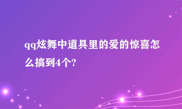 qq炫舞中道具里的爱的惊喜怎么搞到4个?