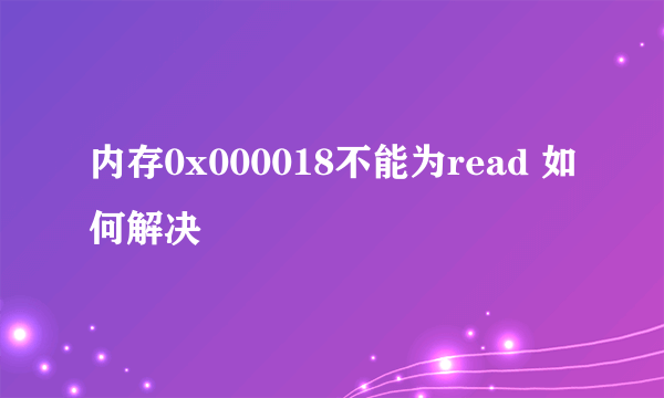 内存0x000018不能为read 如何解决