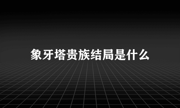 象牙塔贵族结局是什么