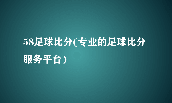 58足球比分(专业的足球比分服务平台)