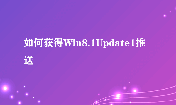 如何获得Win8.1Update1推送