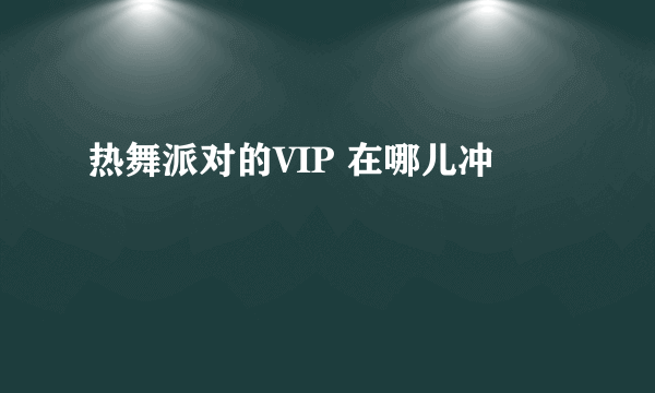 热舞派对的VIP 在哪儿冲