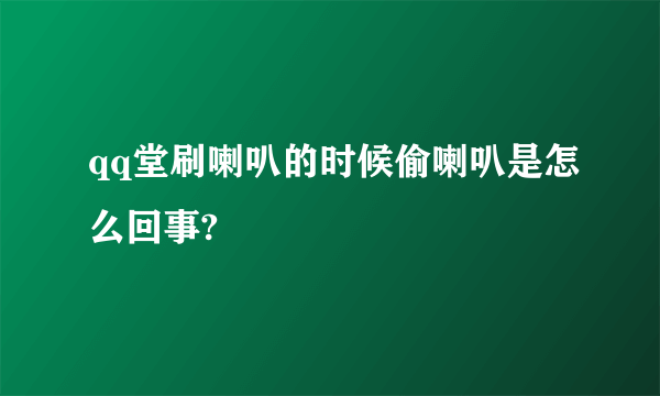 qq堂刷喇叭的时候偷喇叭是怎么回事?