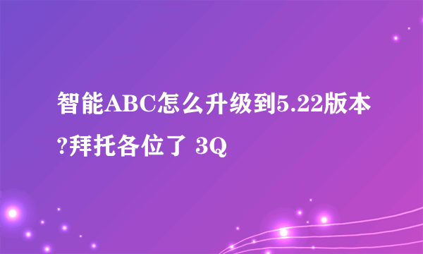 智能ABC怎么升级到5.22版本?拜托各位了 3Q