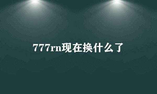 777rn现在换什么了