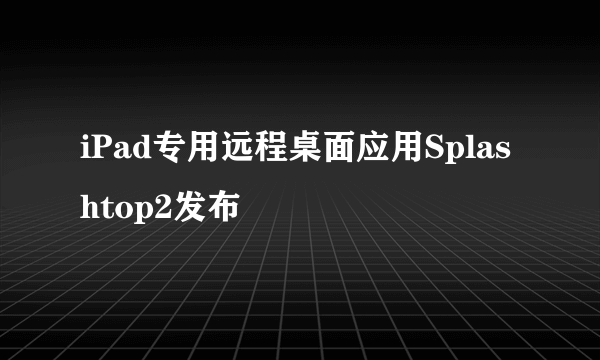 iPad专用远程桌面应用Splashtop2发布