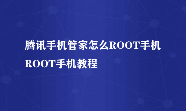 腾讯手机管家怎么ROOT手机 ROOT手机教程