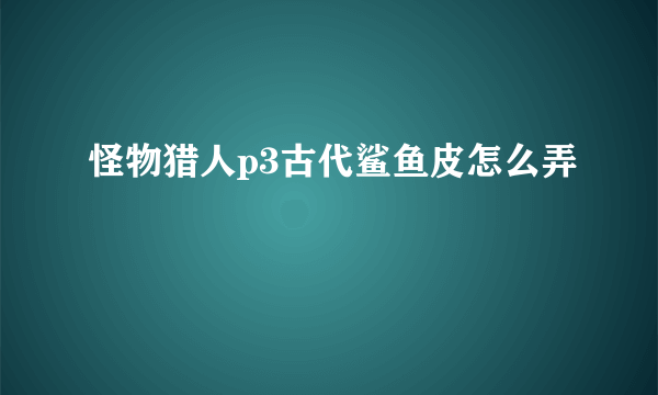 怪物猎人p3古代鲨鱼皮怎么弄