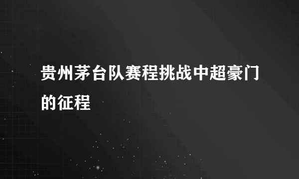 贵州茅台队赛程挑战中超豪门的征程