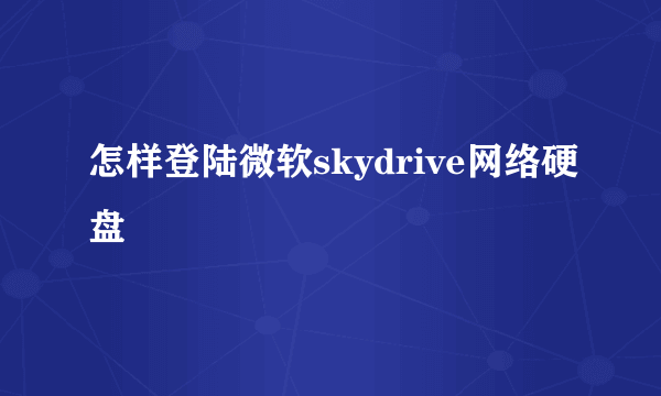 怎样登陆微软skydrive网络硬盘