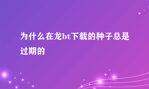 为什么在龙bt下载的种子总是过期的