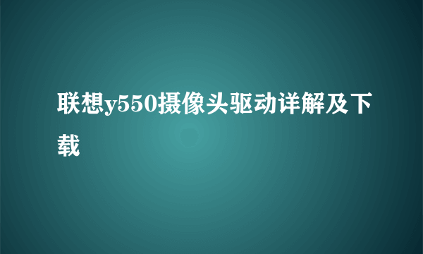 联想y550摄像头驱动详解及下载