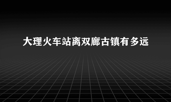 大理火车站离双廊古镇有多远