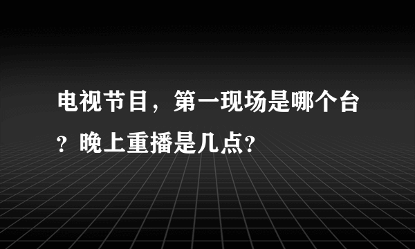 电视节目，第一现场是哪个台？晚上重播是几点？