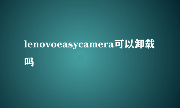 lenovoeasycamera可以卸载吗