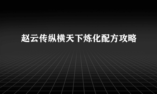 赵云传纵横天下炼化配方攻略