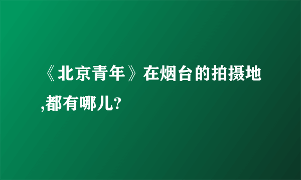 《北京青年》在烟台的拍摄地,都有哪儿?