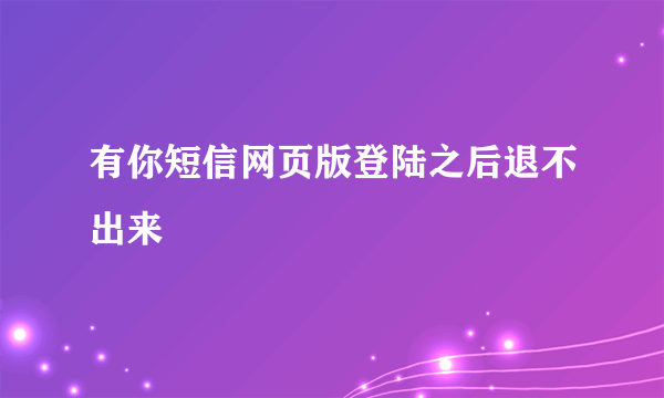 有你短信网页版登陆之后退不出来