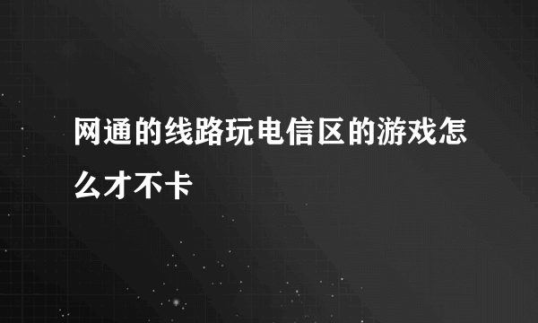 网通的线路玩电信区的游戏怎么才不卡