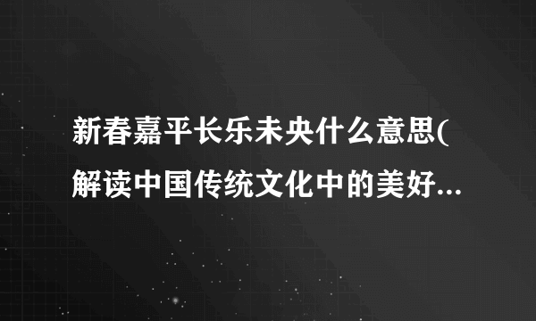 新春嘉平长乐未央什么意思(解读中国传统文化中的美好愿景与祝福)