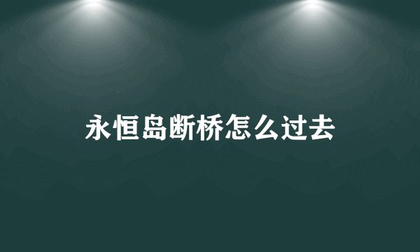 永恒岛断桥怎么过去