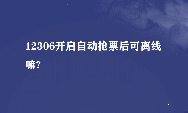 12306开启自动抢票后可离线嘛?