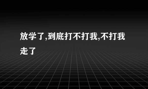 放学了,到底打不打我,不打我走了