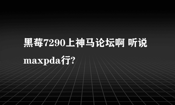 黑莓7290上神马论坛啊 听说maxpda行?