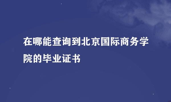 在哪能查询到北京国际商务学院的毕业证书