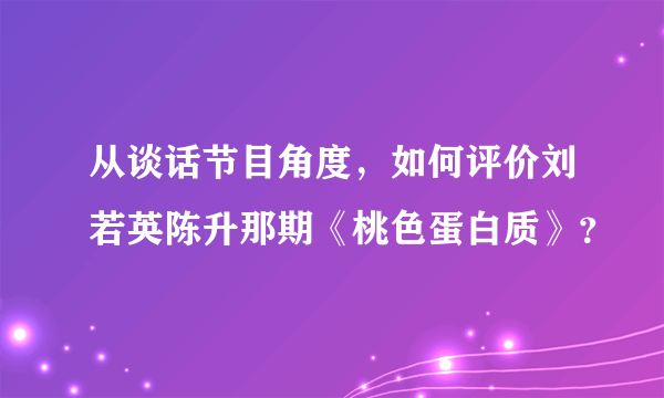 从谈话节目角度，如何评价刘若英陈升那期《桃色蛋白质》？