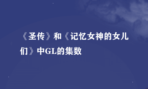 《圣传》和《记忆女神的女儿们》中GL的集数