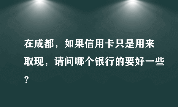 在成都，如果信用卡只是用来取现，请问哪个银行的要好一些？