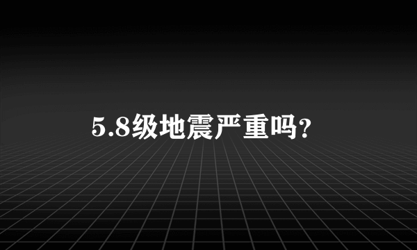 5.8级地震严重吗？