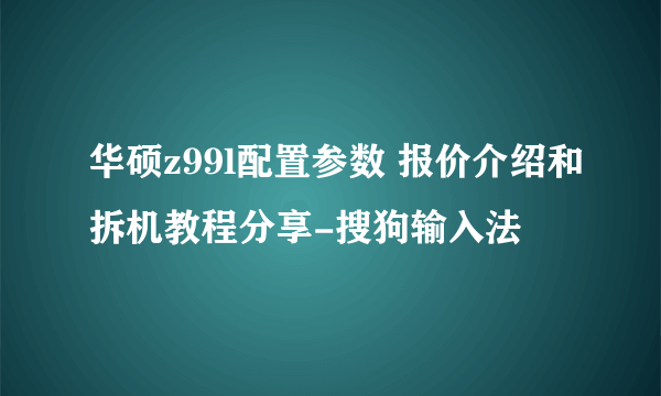 华硕z99l配置参数 报价介绍和拆机教程分享-搜狗输入法