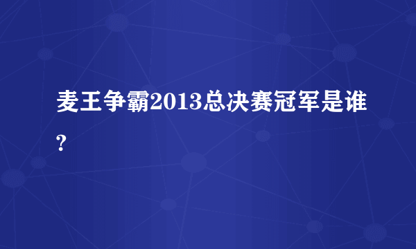 麦王争霸2013总决赛冠军是谁?