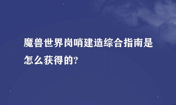 魔兽世界岗哨建造综合指南是怎么获得的?