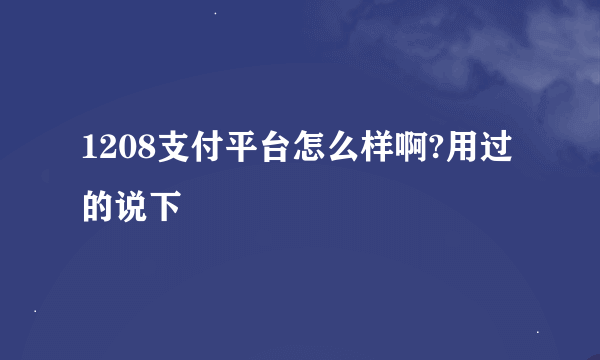 1208支付平台怎么样啊?用过的说下