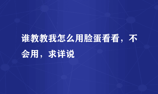 谁教教我怎么用脸蛋看看，不会用，求详说