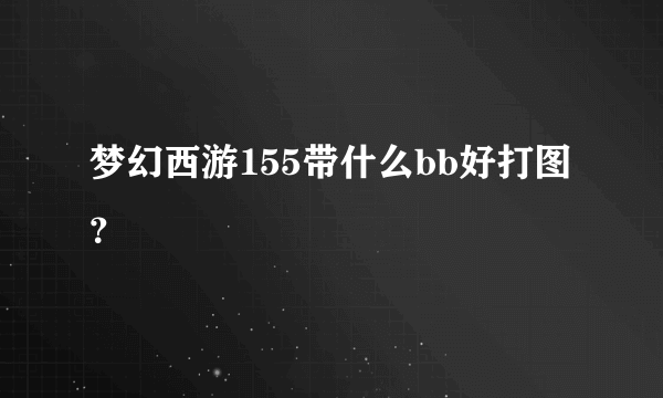 梦幻西游155带什么bb好打图？