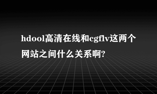 hdool高清在线和cgflv这两个网站之间什么关系啊?