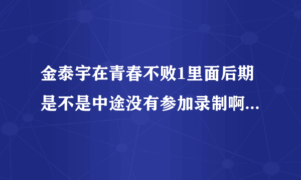 金泰宇在青春不败1里面后期是不是中途没有参加录制啊，是从哪期开始的，哪期又回来了，