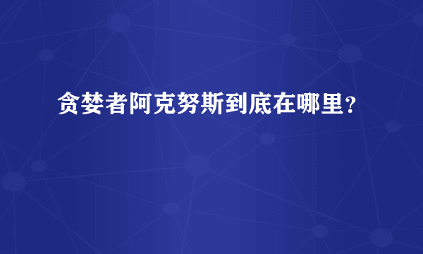 贪婪者阿克努斯到底在哪里？