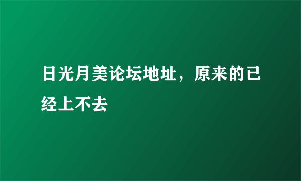 日光月美论坛地址，原来的已经上不去