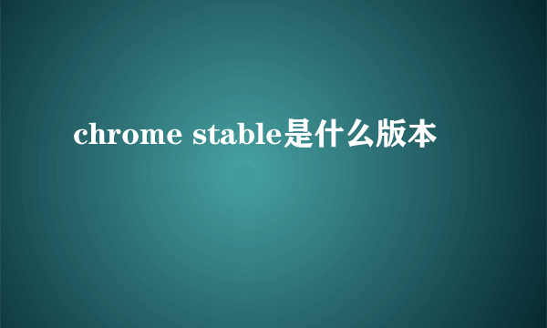 chrome stable是什么版本