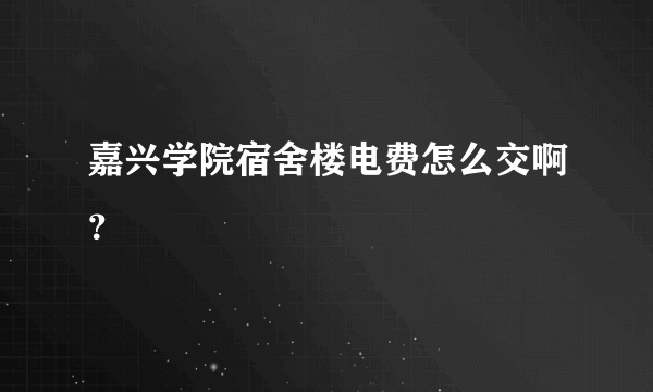 嘉兴学院宿舍楼电费怎么交啊？