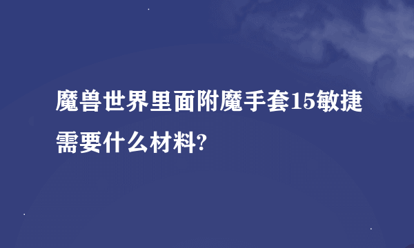 魔兽世界里面附魔手套15敏捷需要什么材料?