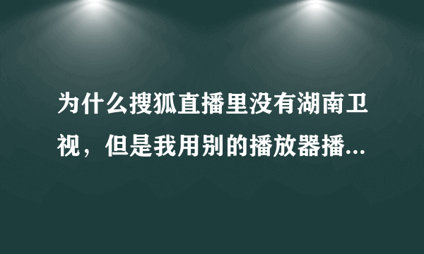 为什么搜狐直播里没有湖南卫视，但是我用别的播放器播湖南卫视显示的是搜狐直播