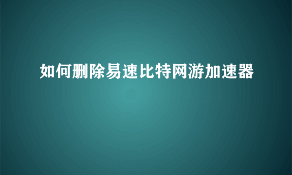 如何删除易速比特网游加速器